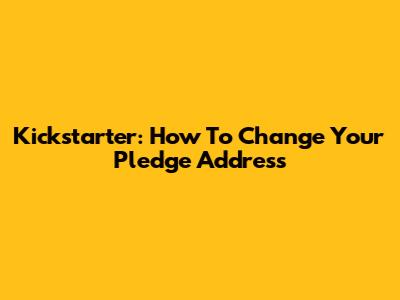 Kickstarter: How To Change Your Pledge Address