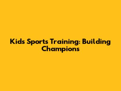 Kid's Sports Training: Building Champions