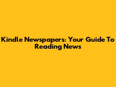 Kindle Newspapers: Your Guide To Reading News