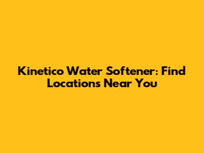 Kinetico Water Softener: Find Locations Near You