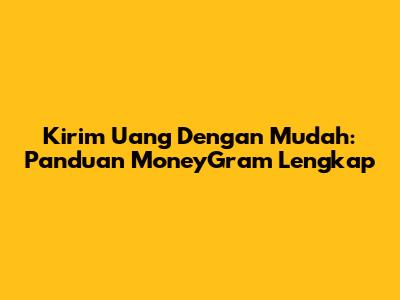 Kirim Uang Dengan Mudah: Panduan MoneyGram Lengkap