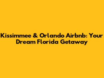Kissimmee & Orlando Airbnb: Your Dream Florida Getaway