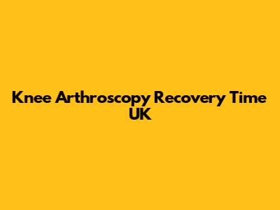 Knee Arthroscopy Recovery Time UK