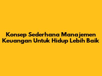 Konsep Sederhana Manajemen Keuangan Untuk Hidup Lebih Baik
