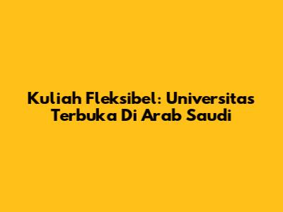 Kuliah Fleksibel: Universitas Terbuka Di Arab Saudi