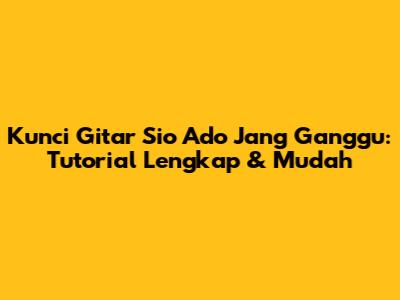 Kunci Gitar Sio Ado Jang Ganggu: Tutorial Lengkap & Mudah