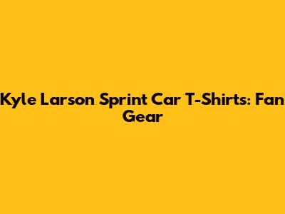 Kyle Larson Sprint Car T-Shirts: Fan Gear