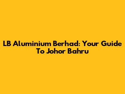 LB Aluminium Berhad: Your Guide To Johor Bahru