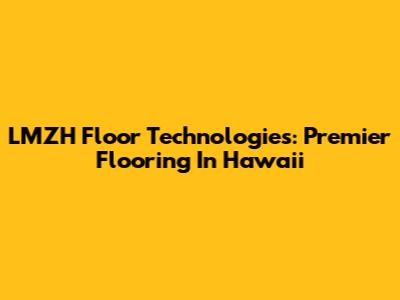 LMZH Floor Technologies: Premier Flooring In Hawaii