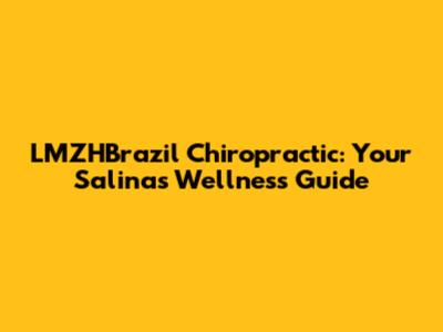 LMZHBrazil Chiropractic: Your Salinas Wellness Guide
