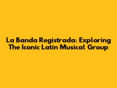 La Banda Registrada: Exploring The Iconic Latin Musical Group