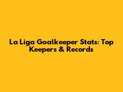 La Liga Goalkeeper Stats: Top Keepers & Records