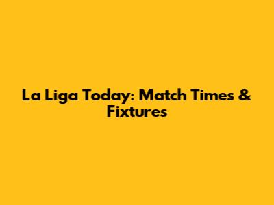 La Liga Today: Match Times & Fixtures