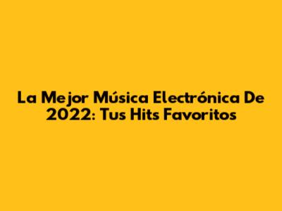 La Mejor Música Electrónica De 2022: Tus Hits Favoritos