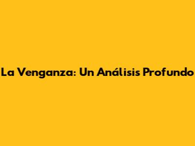 La Venganza: Un Análisis Profundo