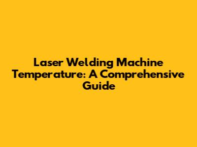 Laser Welding Machine Temperature: A Comprehensive Guide