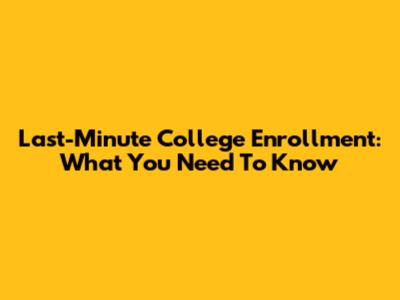 Last-Minute College Enrollment: What You Need To Know