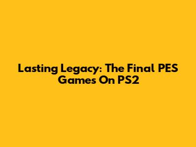 Lasting Legacy: The Final PES Games On PS2