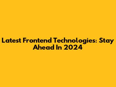 Latest Frontend Technologies: Stay Ahead In 2024