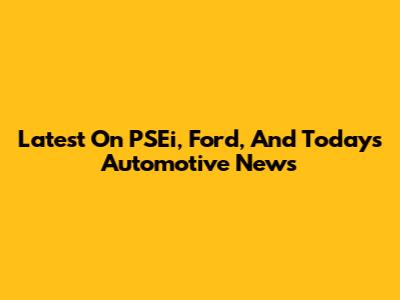 Latest On PSEi, Ford, And Today's Automotive News