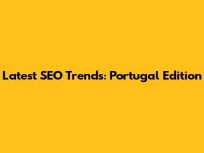Latest SEO Trends: Portugal Edition