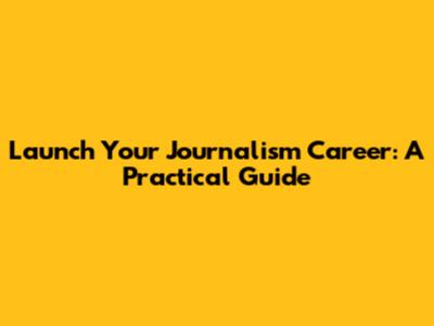 Launch Your Journalism Career: A Practical Guide