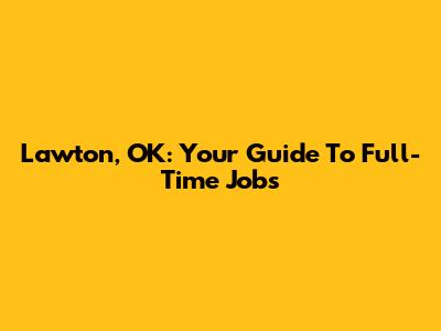 Lawton, OK: Your Guide To Full-Time Jobs