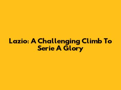 Lazio: A Challenging Climb To Serie A Glory