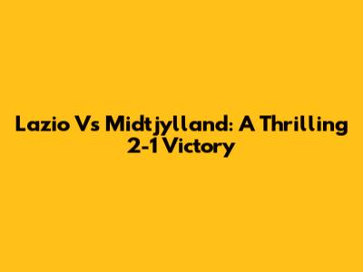 Lazio Vs Midtjylland: A Thrilling 2-1 Victory
