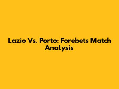 Lazio Vs. Porto: Forebet's Match Analysis