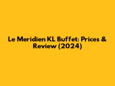 Le Meridien KL Buffet: Prices & Review (2024)