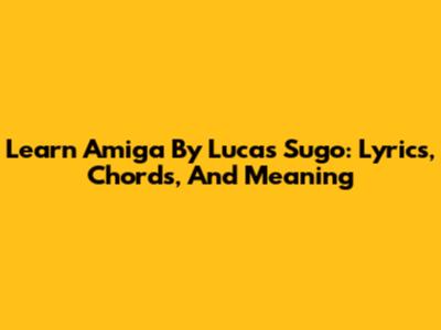 Learn 'Amiga' By Lucas Sugo: Lyrics, Chords, And Meaning