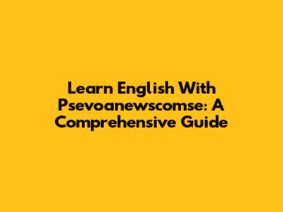 Learn English With Psevoanewscomse: A Comprehensive Guide