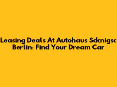 Leasing Deals At Autohaus Scknigsc Berlin: Find Your Dream Car