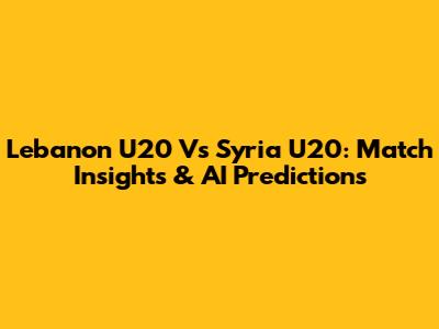 Lebanon U20 Vs Syria U20: Match Insights & AI Predictions