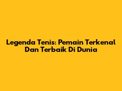 Legenda Tenis: Pemain Terkenal Dan Terbaik Di Dunia