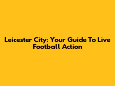 Leicester City: Your Guide To Live Football Action