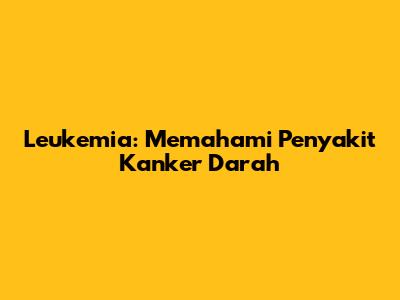 Leukemia: Memahami Penyakit Kanker Darah