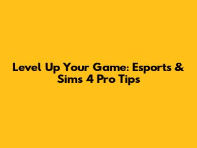 Level Up Your Game: Esports & Sims 4 Pro Tips