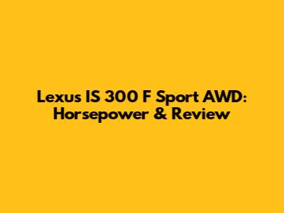 Lexus IS 300 F Sport AWD: Horsepower & Review
