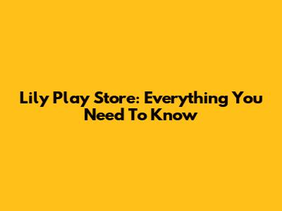 Lily Play Store: Everything You Need To Know