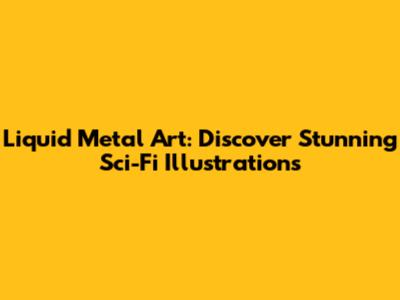 Liquid Metal Art: Discover Stunning Sci-Fi Illustrations