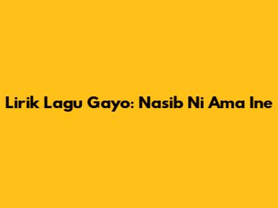 Lirik Lagu Gayo: Nasib Ni Ama Ine