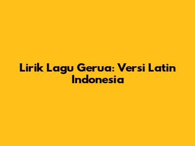 Lirik Lagu Gerua: Versi Latin Indonesia