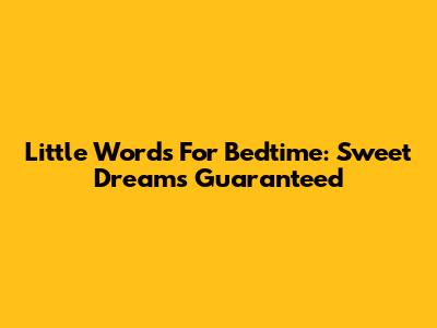 Little Words For Bedtime: Sweet Dreams Guaranteed