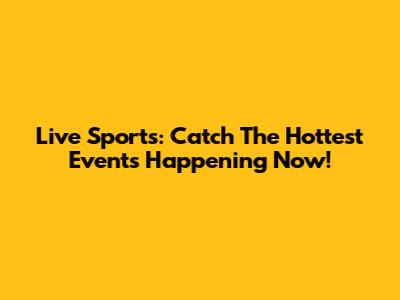 Live Sports: Catch The Hottest Events Happening Now!