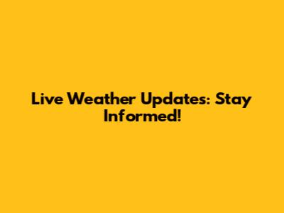 Live Weather Updates: Stay Informed!