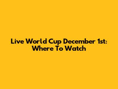 Live World Cup December 1st: Where To Watch