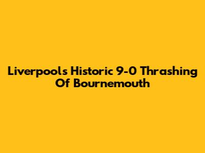 Liverpool's Historic 9-0 Thrashing Of Bournemouth