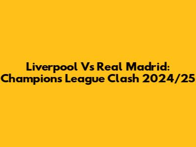 Liverpool Vs Real Madrid: Champions League Clash 2024/25